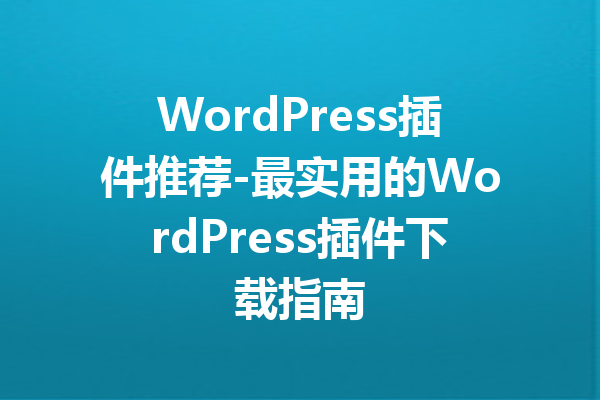 WordPress插件推荐-最实用的WordPress插件下载指南