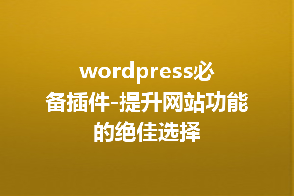 wordpress必备插件-提升网站功能的绝佳选择