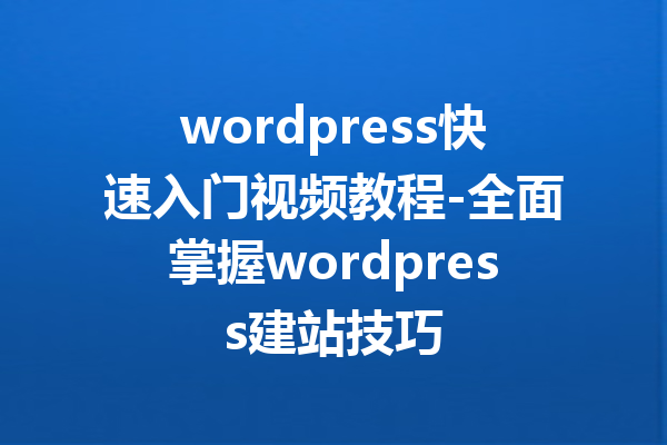 wordpress快速入门视频教程-全面掌握wordpress建站技巧