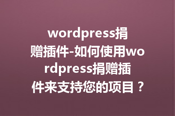 wordpress捐赠插件-如何使用wordpress捐赠插件来支持您的项目？