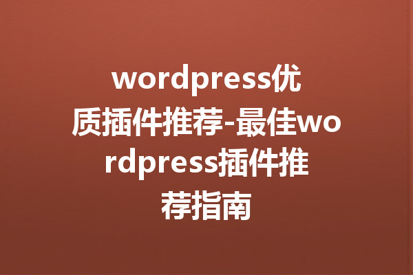 wordpress优质插件推荐-最佳wordpress插件推荐指南