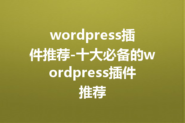 wordpress插件推荐-十大必备的wordpress插件推荐