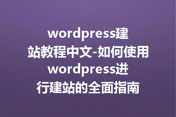 wordpress建站教程中文-如何使用wordpress进行建站的全面指南