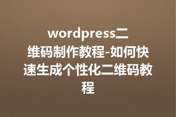 wordpress二维码制作教程-如何快速生成个性化二维码教程