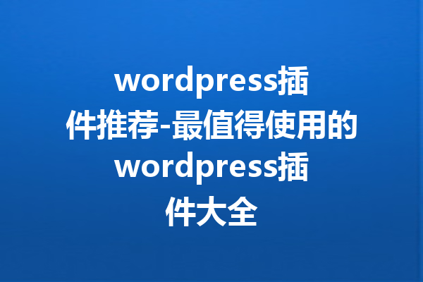 wordpress插件推荐-最值得使用的wordpress插件大全