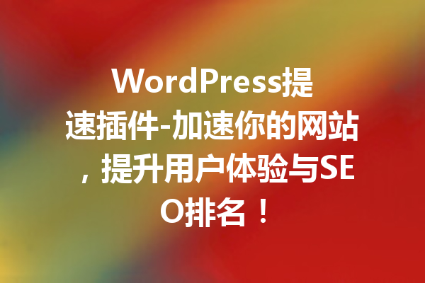 WordPress提速插件-加速你的网站，提升用户体验与SEO排名！