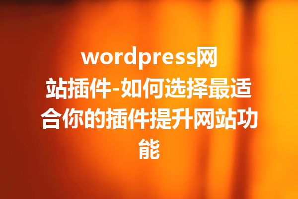 wordpress网站插件-如何选择最适合你的插件提升网站功能