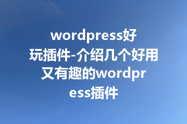 wordpress好玩插件-介绍几个好用又有趣的wordpress插件