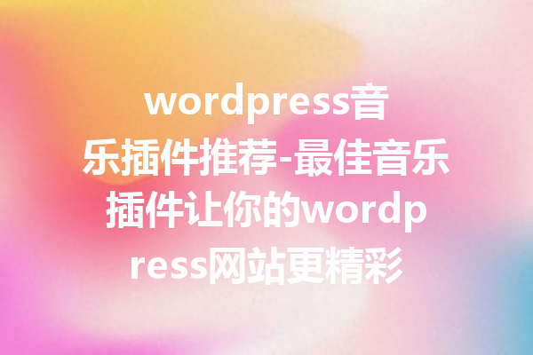 wordpress音乐插件推荐-最佳音乐插件让你的wordpress网站更精彩