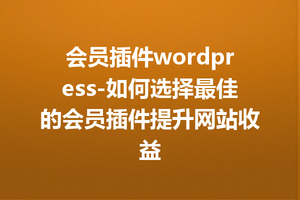 会员插件wordpress-如何选择最佳的会员插件提升网站收益