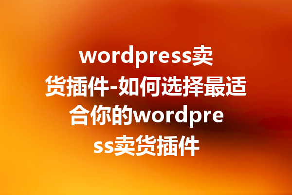 wordpress卖货插件-如何选择最适合你的wordpress卖货插件