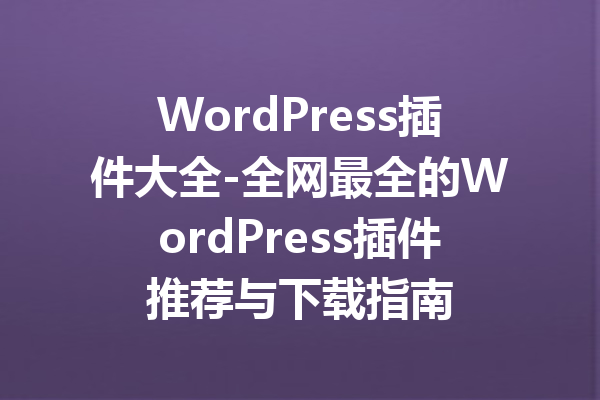 WordPress插件大全-全网最全的WordPress插件推荐与下载指南