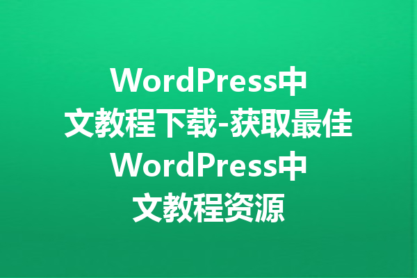 WordPress中文教程下载-获取最佳WordPress中文教程资源