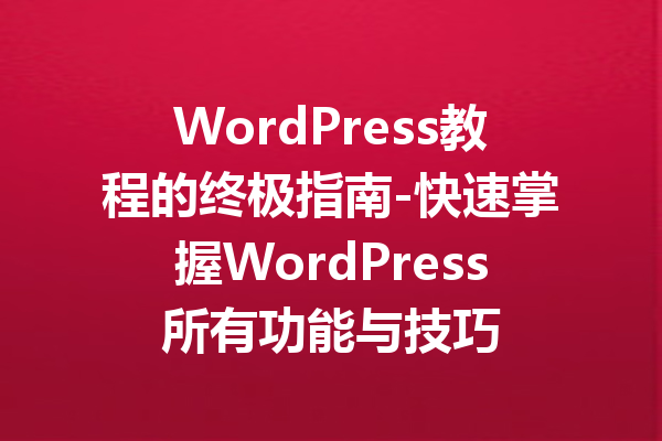 WordPress教程的终极指南-快速掌握WordPress所有功能与技巧