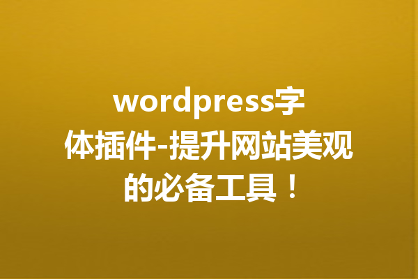 wordpress字体插件-提升网站美观的必备工具！