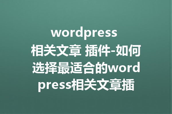 wordpress 相关文章 插件-如何选择最适合的wordpress相关文章插件