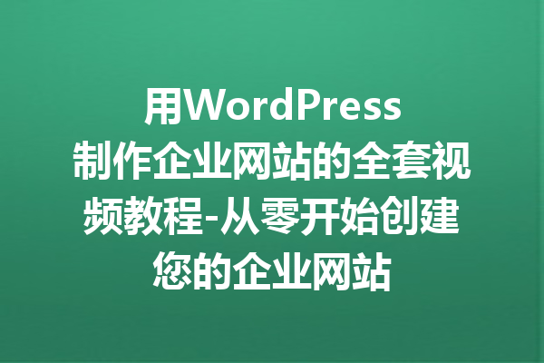 用WordPress制作企业网站的全套视频教程-从零开始创建您的企业网站