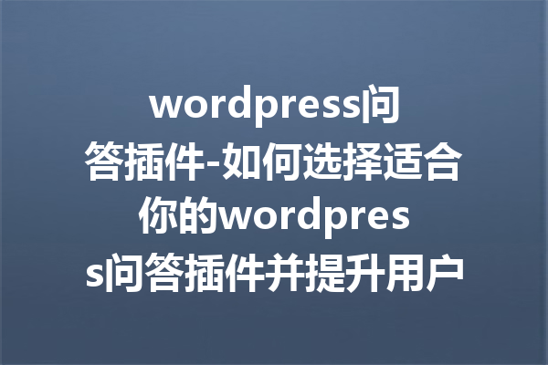 wordpress问答插件-如何选择适合你的wordpress问答插件并提升用户互动