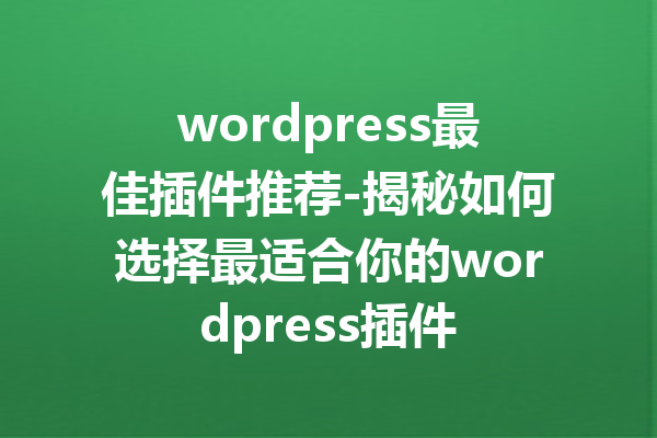 wordpress最佳插件推荐-揭秘如何选择最适合你的wordpress插件