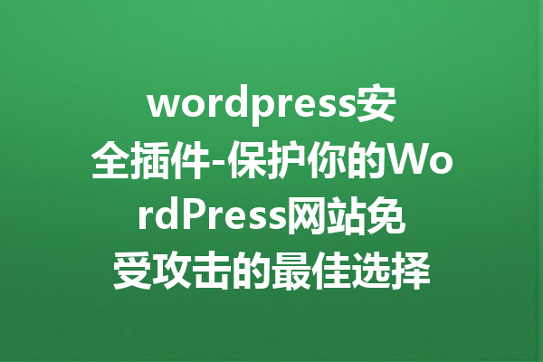 wordpress安全插件-保护你的WordPress网站免受攻击的最佳选择