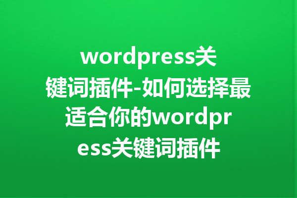 wordpress关键词插件-如何选择最适合你的wordpress关键词插件