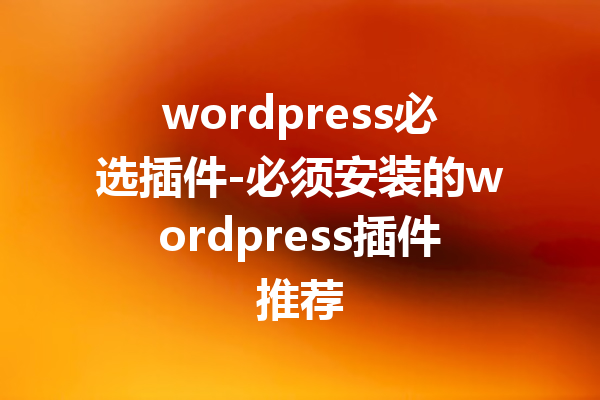 wordpress必选插件-必须安装的wordpress插件推荐