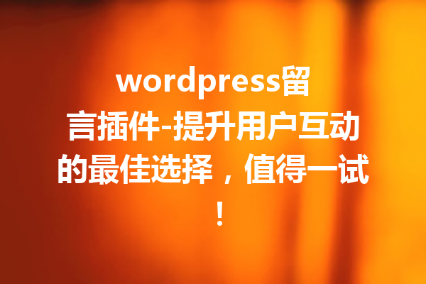 wordpress留言插件-提升用户互动的最佳选择，值得一试！