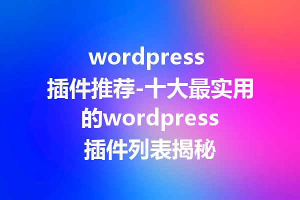 wordpress 插件推荐-十大最实用的wordpress插件列表揭秘