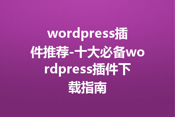 wordpress插件推荐-十大必备wordpress插件下载指南