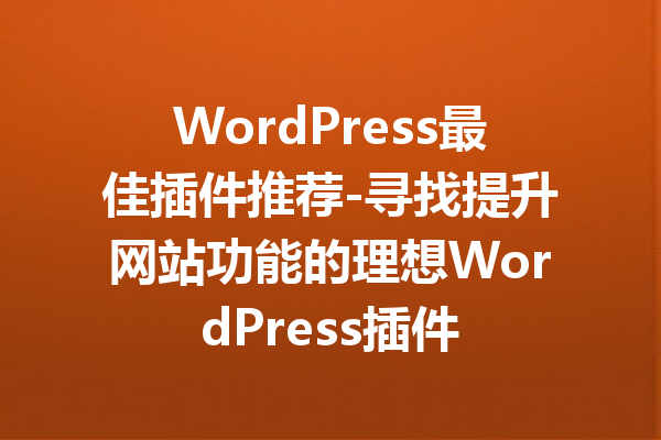 WordPress最佳插件推荐-寻找提升网站功能的理想WordPress插件