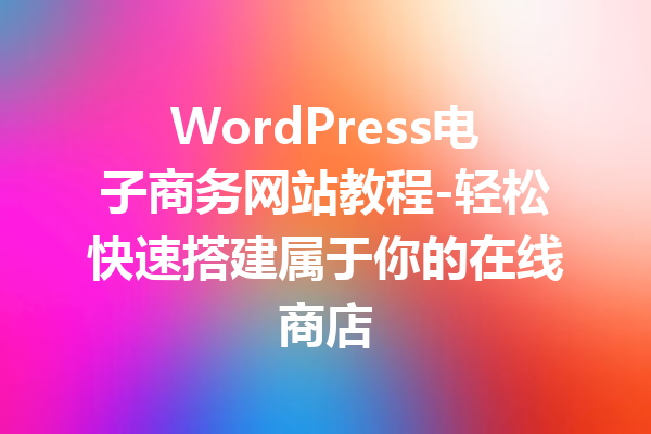 WordPress电子商务网站教程-轻松快速搭建属于你的在线商店