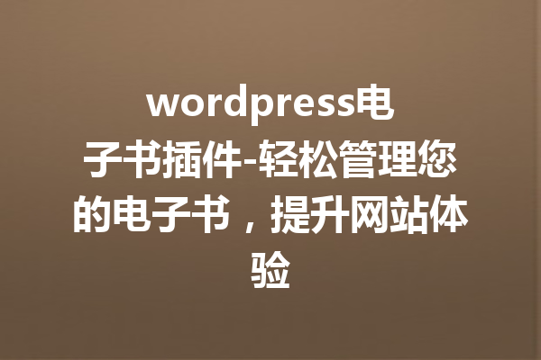 wordpress电子书插件-轻松管理您的电子书，提升网站体验