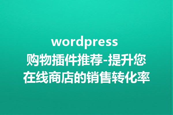 wordpress 购物插件推荐-提升您在线商店的销售转化率