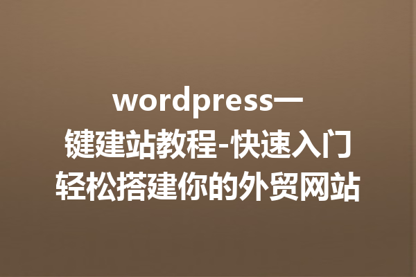 wordpress一键建站教程-快速入门轻松搭建你的外贸网站