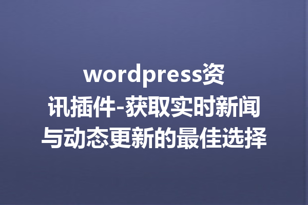 wordpress资讯插件-获取实时新闻与动态更新的最佳选择