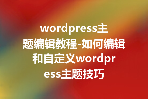 wordpress主题编辑教程-如何编辑和自定义wordpress主题技巧