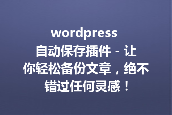 wordpress 自动保存插件 - 让你轻松备份文章，绝不错过任何灵感！