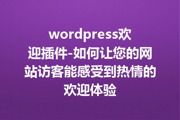 wordpress欢迎插件-如何让您的网站访客能感受到热情的欢迎体验