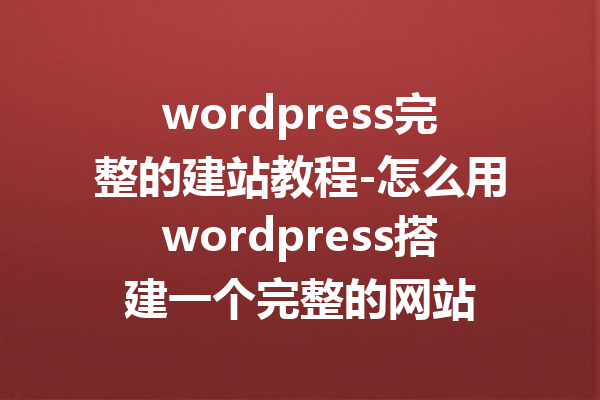 wordpress完整的建站教程-怎么用wordpress搭建一个完整的网站