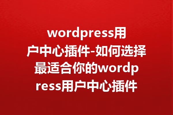 wordpress用户中心插件-如何选择最适合你的wordpress用户中心插件