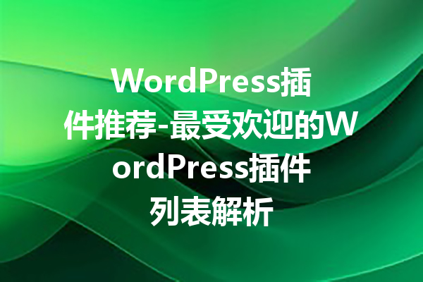 WordPress插件推荐-最受欢迎的WordPress插件列表解析