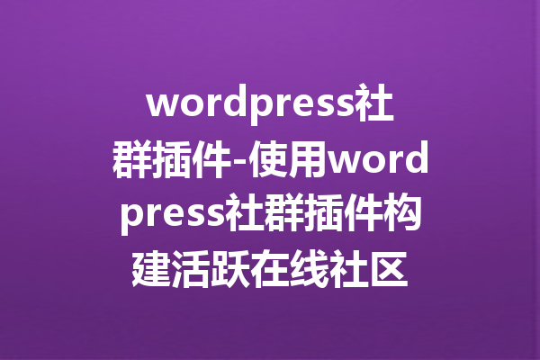 wordpress社群插件-使用wordpress社群插件构建活跃在线社区