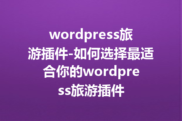 wordpress旅游插件-如何选择最适合你的wordpress旅游插件