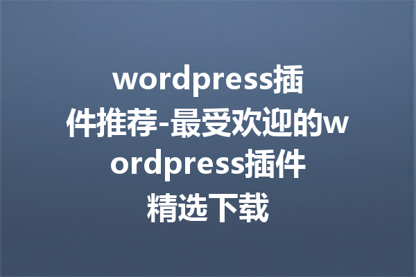 wordpress插件推荐-最受欢迎的wordpress插件精选下载