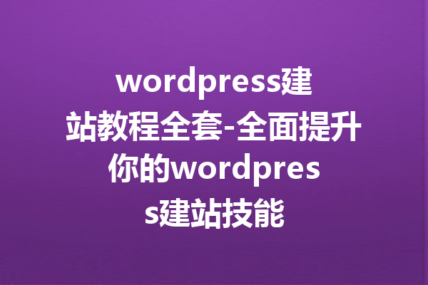 wordpress建站教程全套-全面提升你的wordpress建站技能