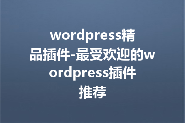 wordpress精品插件-最受欢迎的wordpress插件推荐