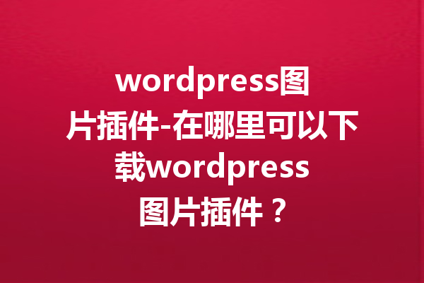 wordpress图片插件-在哪里可以下载wordpress图片插件？