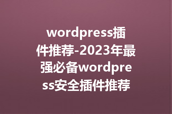 wordpress插件推荐-2023年最强必备wordpress安全插件推荐