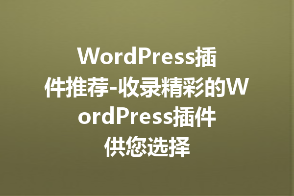 WordPress插件推荐-收录精彩的WordPress插件供您选择