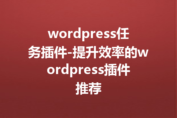 wordpress任务插件-提升效率的wordpress插件推荐